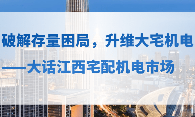 破解存量困局，升维大宅机电 ——大话江西宅配机电市场